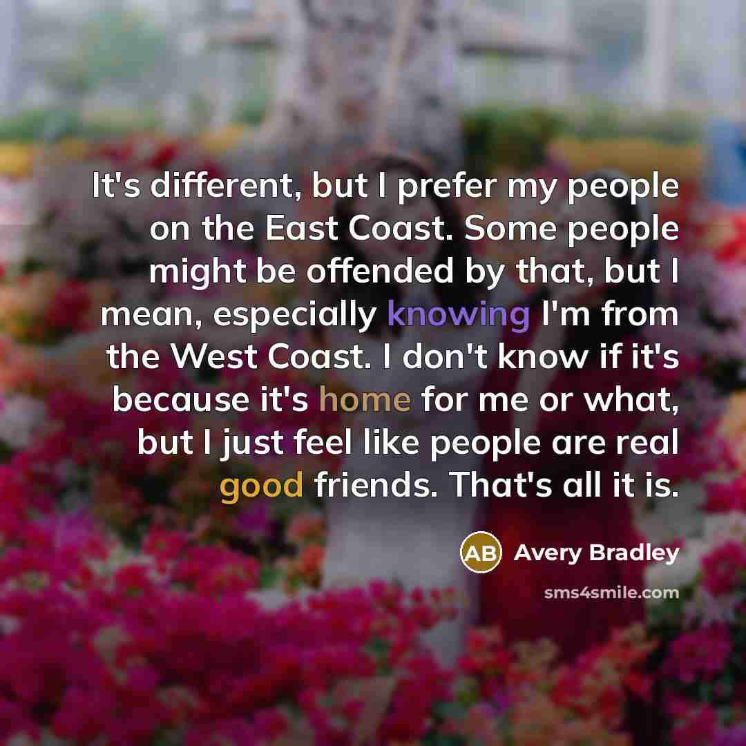 “It's different, but I prefer my people on the East Coast. Some people might be offended by that, but I mean, especially knowing I'm from the West Coast. I don't know if it's because it's home for me or what, but I just feel like people are real good friends. That's all it is.” quote by Avery Bradley