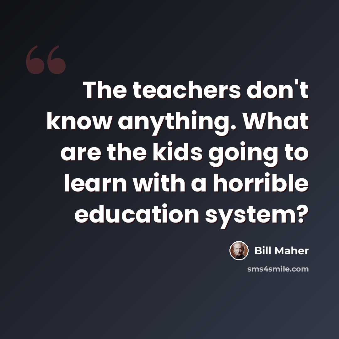 “The teachers don't know anything. What are the kids going to learn with a horrible education system?” quote by Bill Maher