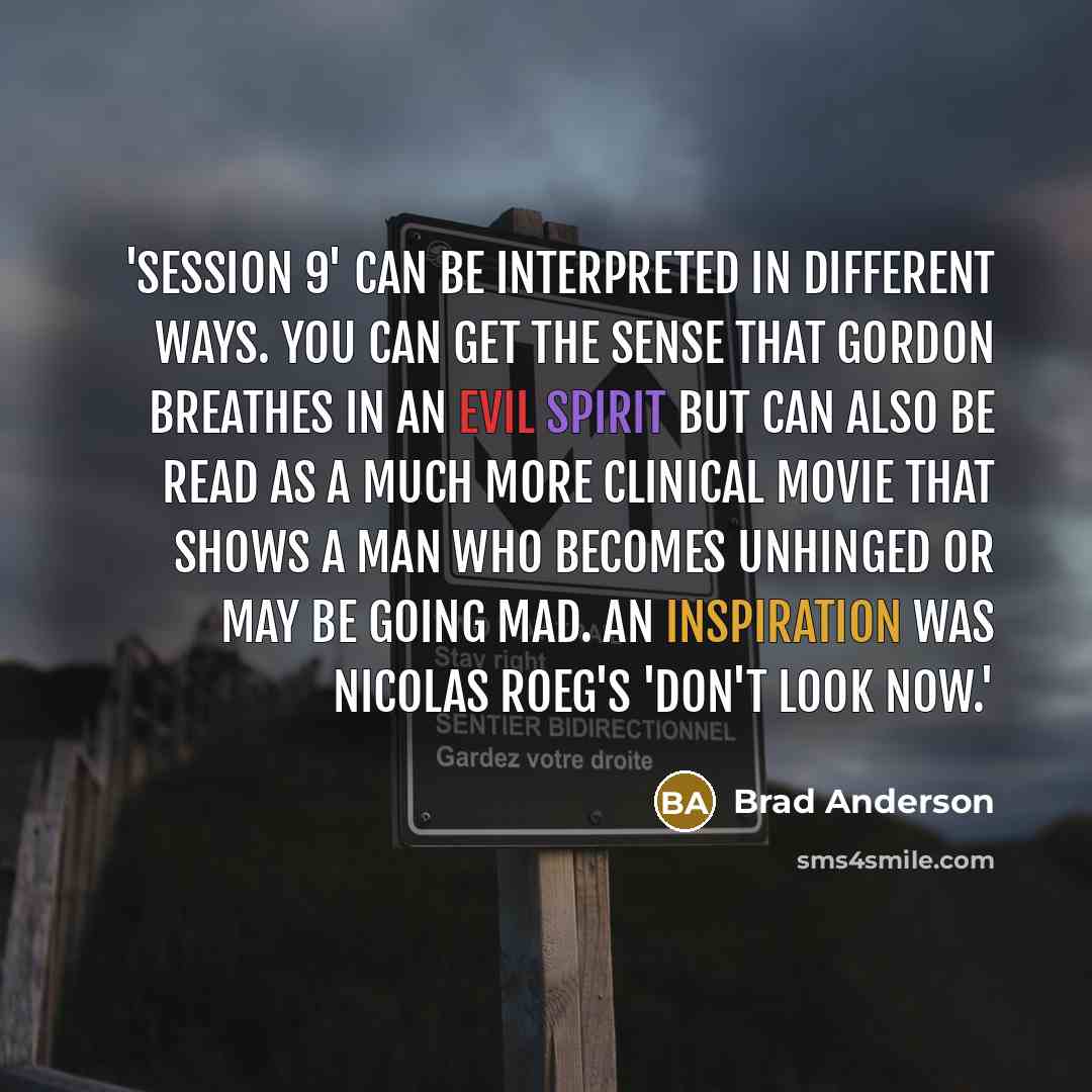 “'Session 9' can be interpreted in different ways. You can get the sense that Gordon breathes in an evil spirit but can also be read as a much more clinical movie that shows a man who becomes unhinged or may be going mad. An inspiration was Nicolas Roeg's 'Don't Look Now.'” quote by Brad Anderson