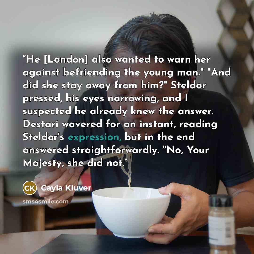 “He [London] also wanted to warn her against befriending the young man." "And did she stay away from him?" Steldor pressed, his eyes narrowing, and I suspected he already knew the answer. Destari wavered for an instant, reading Steldor's expression, but in the end answered straightforwardly. "No…” quote by Cayla Kluver