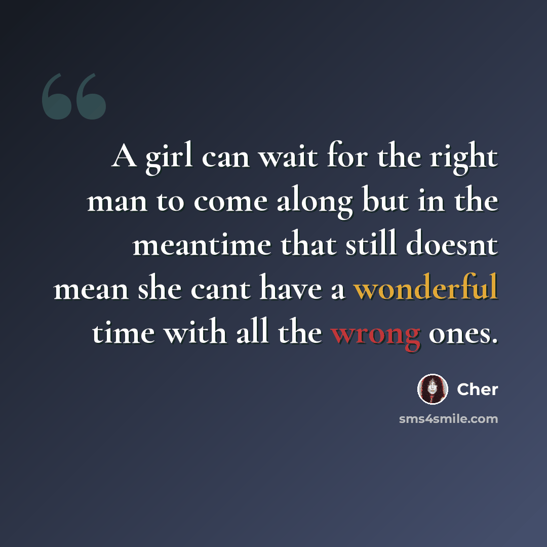 “A girl can wait for the right man to come along but in the meantime that still doesnt mean she cant have a wonderful time with all the wrong ones.” quote by Cher