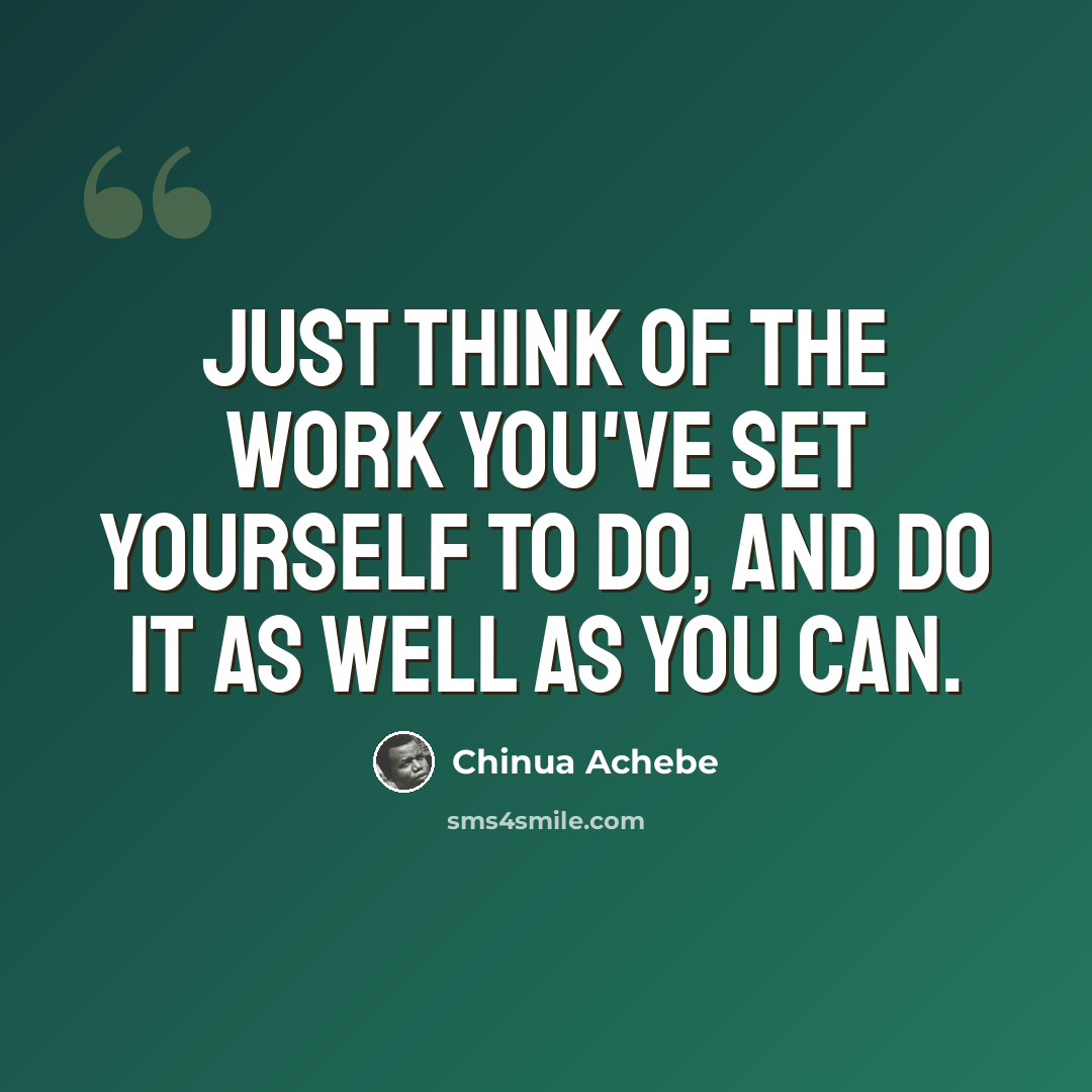 “Just think of the work you've set yourself to do, and do it as well as you can.” quote by Chinua Achebe