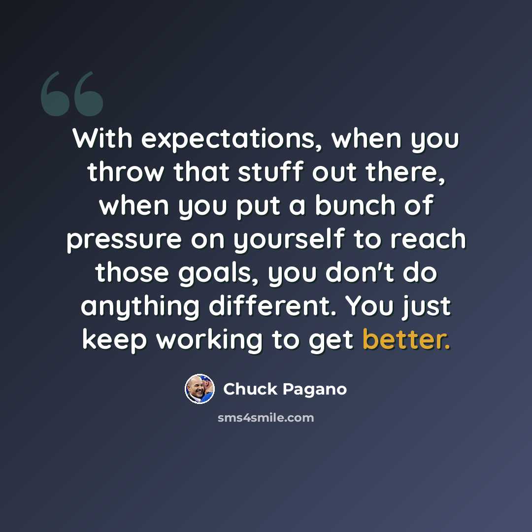 “With expectations, when you throw that stuff out there, when you put a bunch of pressure on yourself to reach those goals, you don't do anything different. You just keep working to get better.” quote by Chuck Pagano