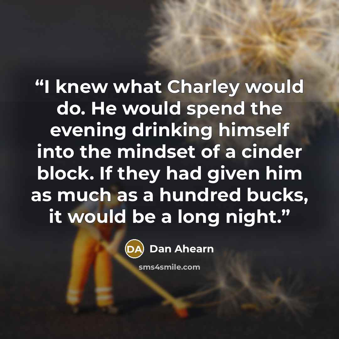 “I knew what Charley would do. He would spend the evening drinking himself into the mindset of a cinder block. If they had given him as much as a hundred bucks, it would be a long night.” quote by Dan Ahearn