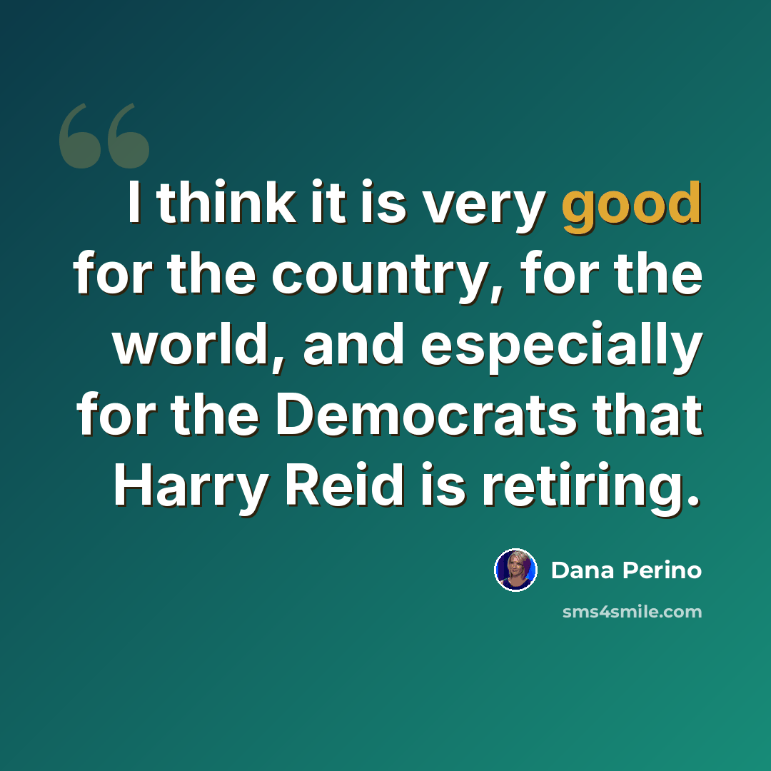 “I think it is very good for the country, for the world, and especially for the Democrats that Harry Reid is retiring.” quote by Dana Perino