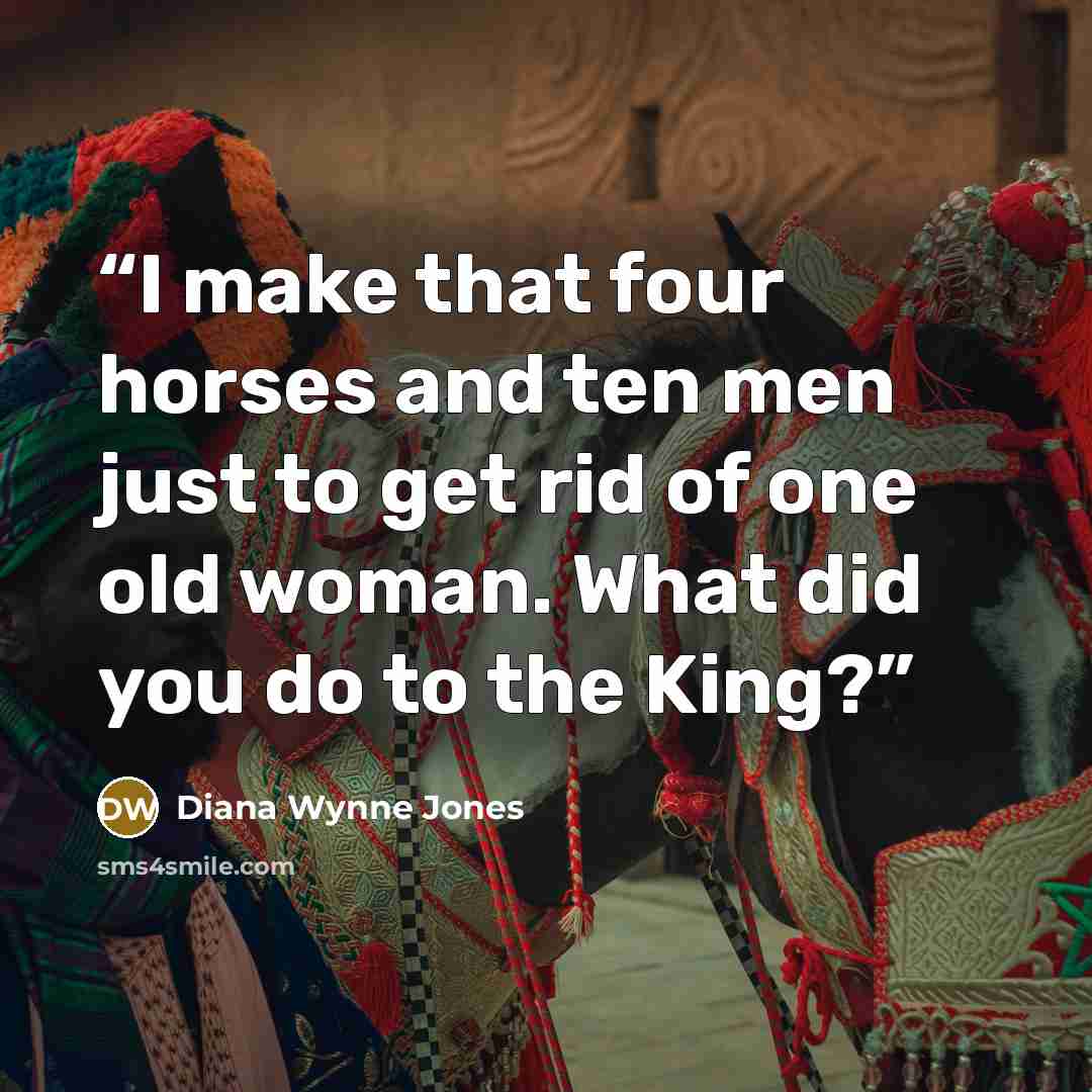 “I make that four horses and ten men just to get rid of one old woman. What did you do to the King?” quote by Diana Wynne Jones