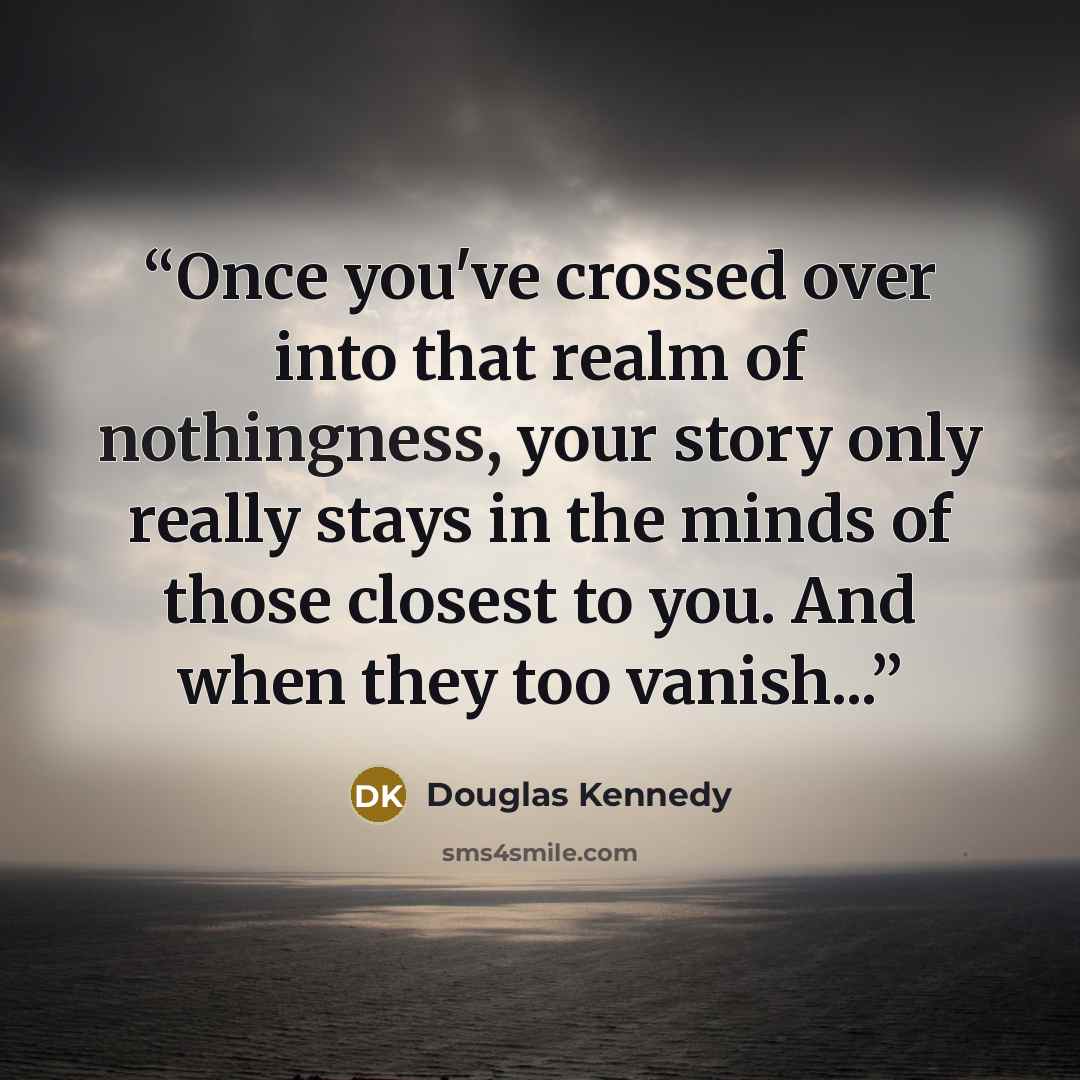 “Once you've crossed over into that realm of nothingness, your story only really stays in the minds of those closest to you. And when they too vanish...” quote by Douglas Kennedy