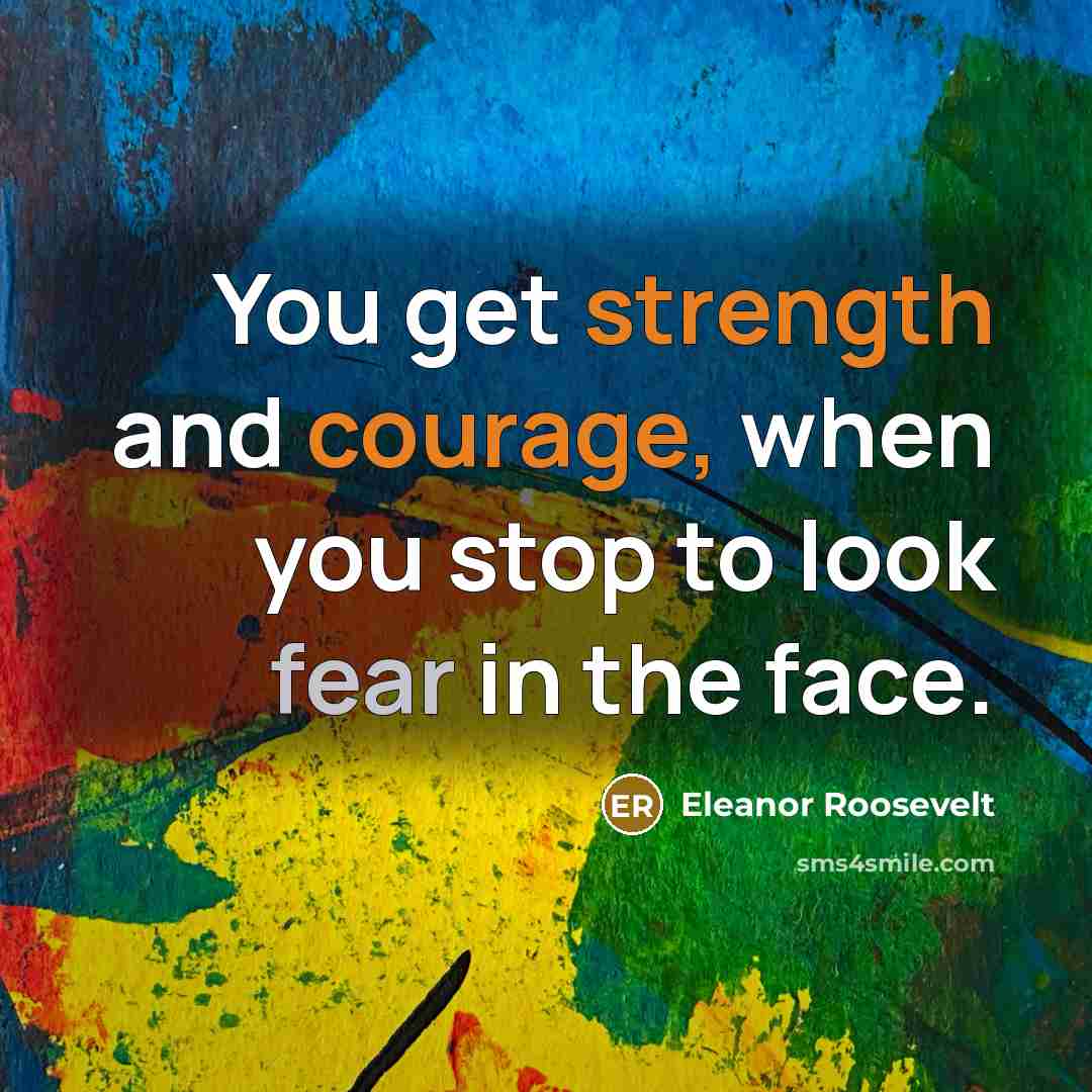 “You get strength and courage, when you stop to look fear in the face.” quote by Eleanor Roosevelt