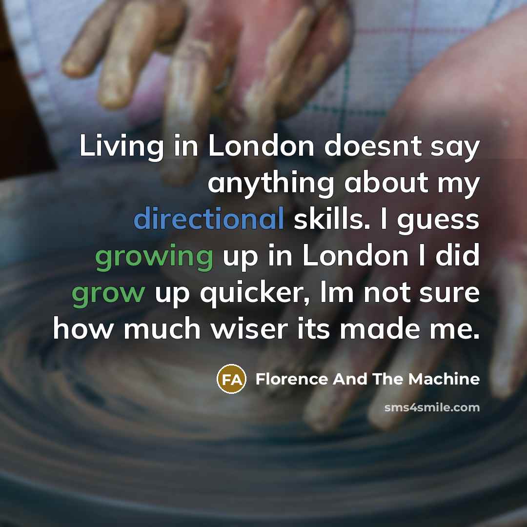 “Living in London doesnt say anything about my directional skills. I guess growing up in London I did grow up quicker, Im not sure how much wiser its made me.” quote by Florence And The Machine