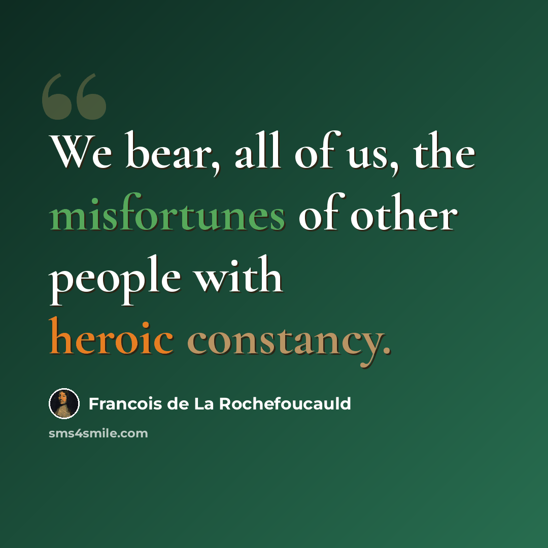“We bear, all of us, the misfortunes of other people with heroic constancy.” quote by Francois de La Rochefoucauld