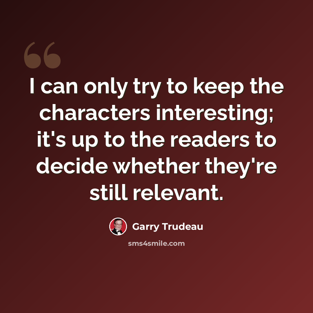 “I can only try to keep the characters interesting; it's up to the readers to decide whether they're still relevant.” quote by Garry Trudeau