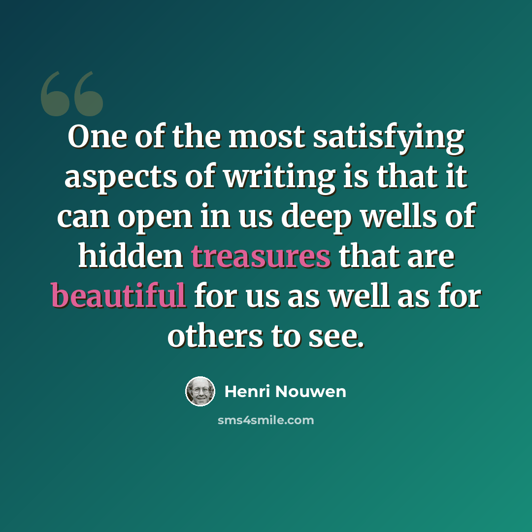“One of the most satisfying aspects of writing is that it can open in us deep wells of hidden treasures that are beautiful for us as well as for others to see.” quote by Henri Nouwen
