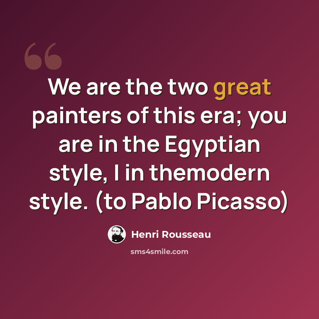 “We are the two great painters of this era; you are in the Egyptian style, I in themodern style. (to Pablo Picasso)” quote by Henri Rousseau