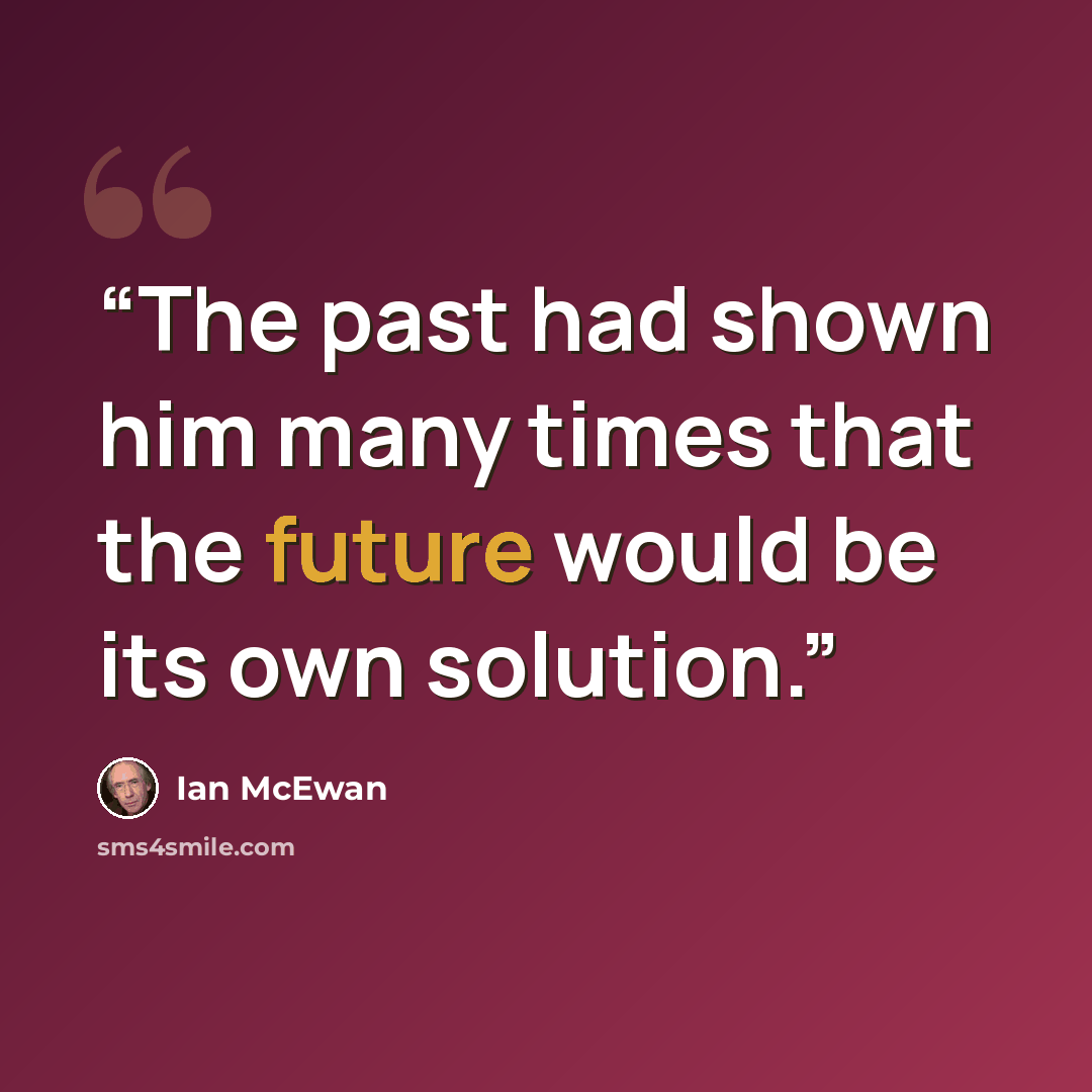 “The past had shown him many times that the future would be its own solution.” quote by Ian McEwan