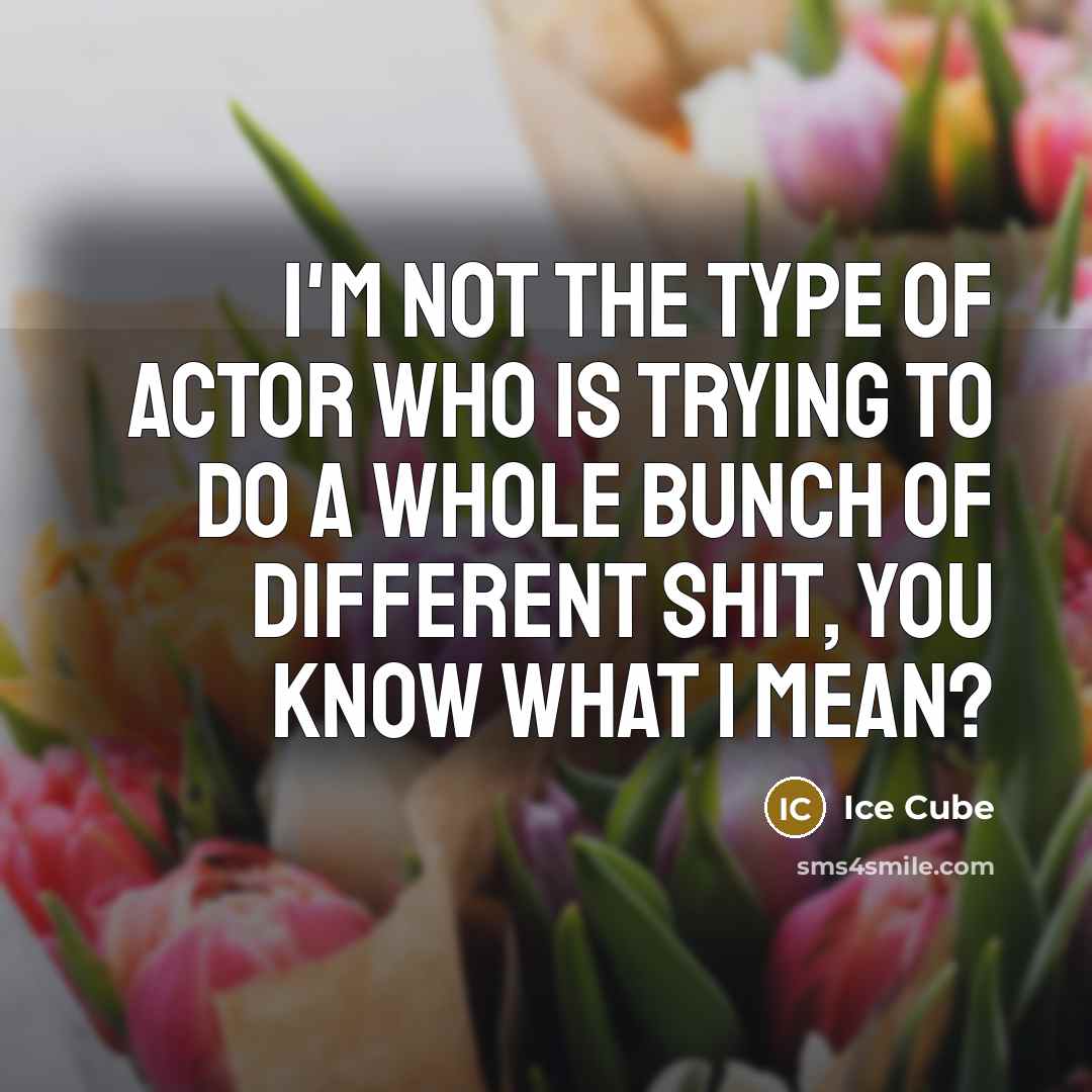 “I'm not the type of actor who is trying to do a whole bunch of different shit, you know what I mean?” quote by Ice Cube