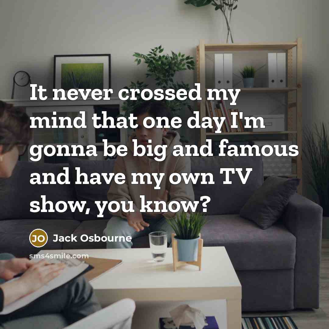“It never crossed my mind that one day I'm gonna be big and famous and have my own TV show, you know?” quote by Jack Osbourne