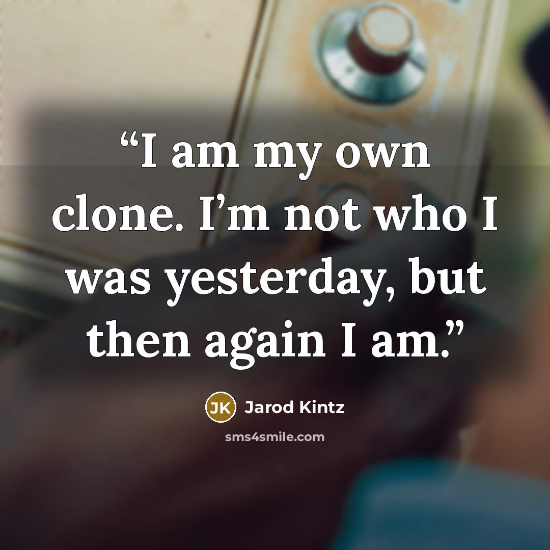 “I am my own clone. I’m not who I was yesterday, but then again I am.” quote by Jarod Kintz