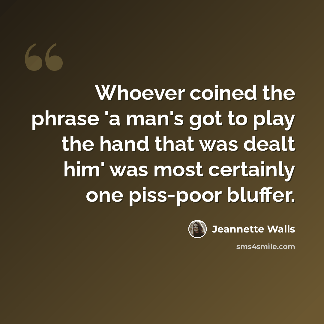“Whoever coined the phrase 'a man's got to play the hand that was dealt him' was most certainly one piss-poor bluffer.” quote by Jeannette Walls