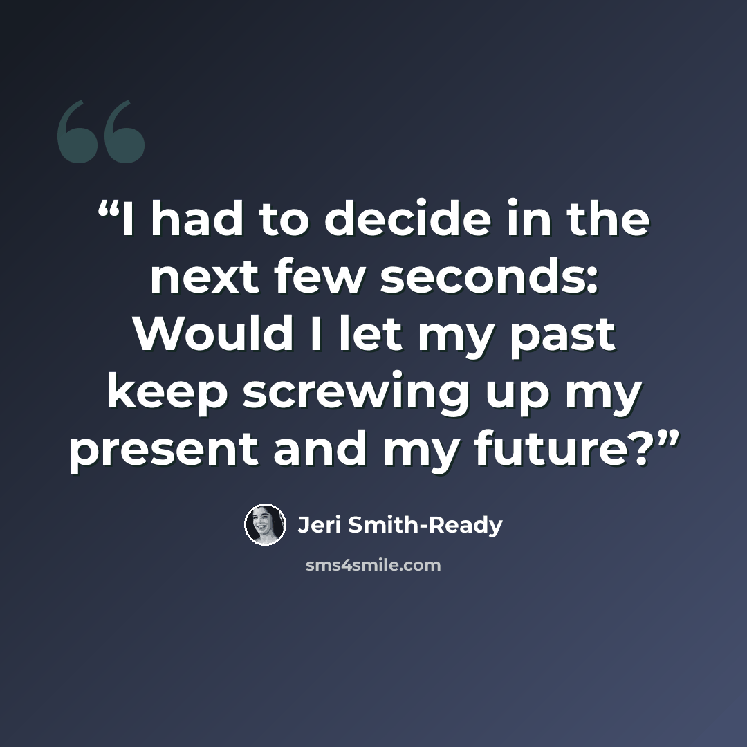 “I had to decide in the next few seconds: Would I let my past keep screwing up my present and my future?” quote by Jeri Smith-Ready