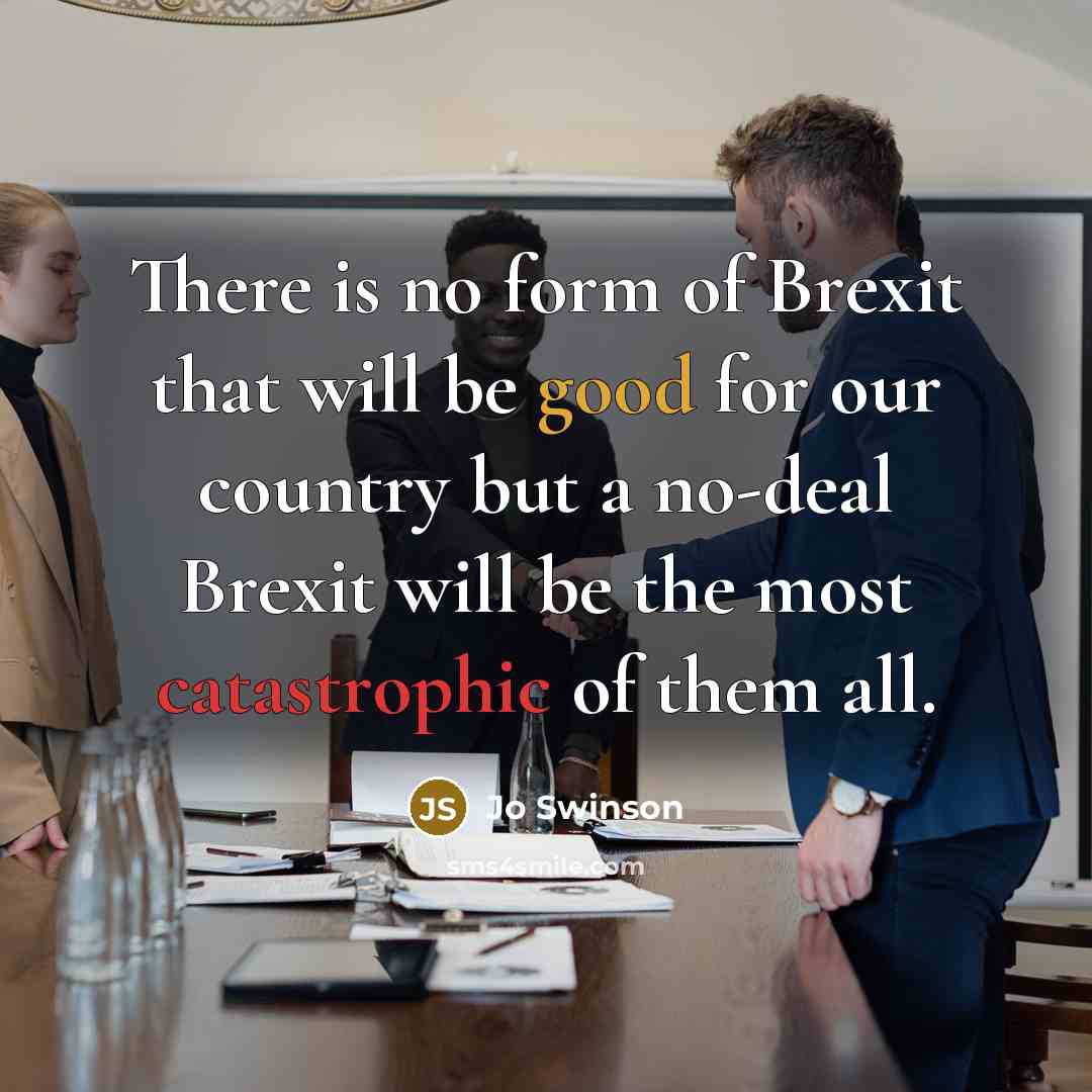 “There is no form of Brexit that will be good for our country but a no-deal Brexit will be the most catastrophic of them all.” quote by Jo Swinson