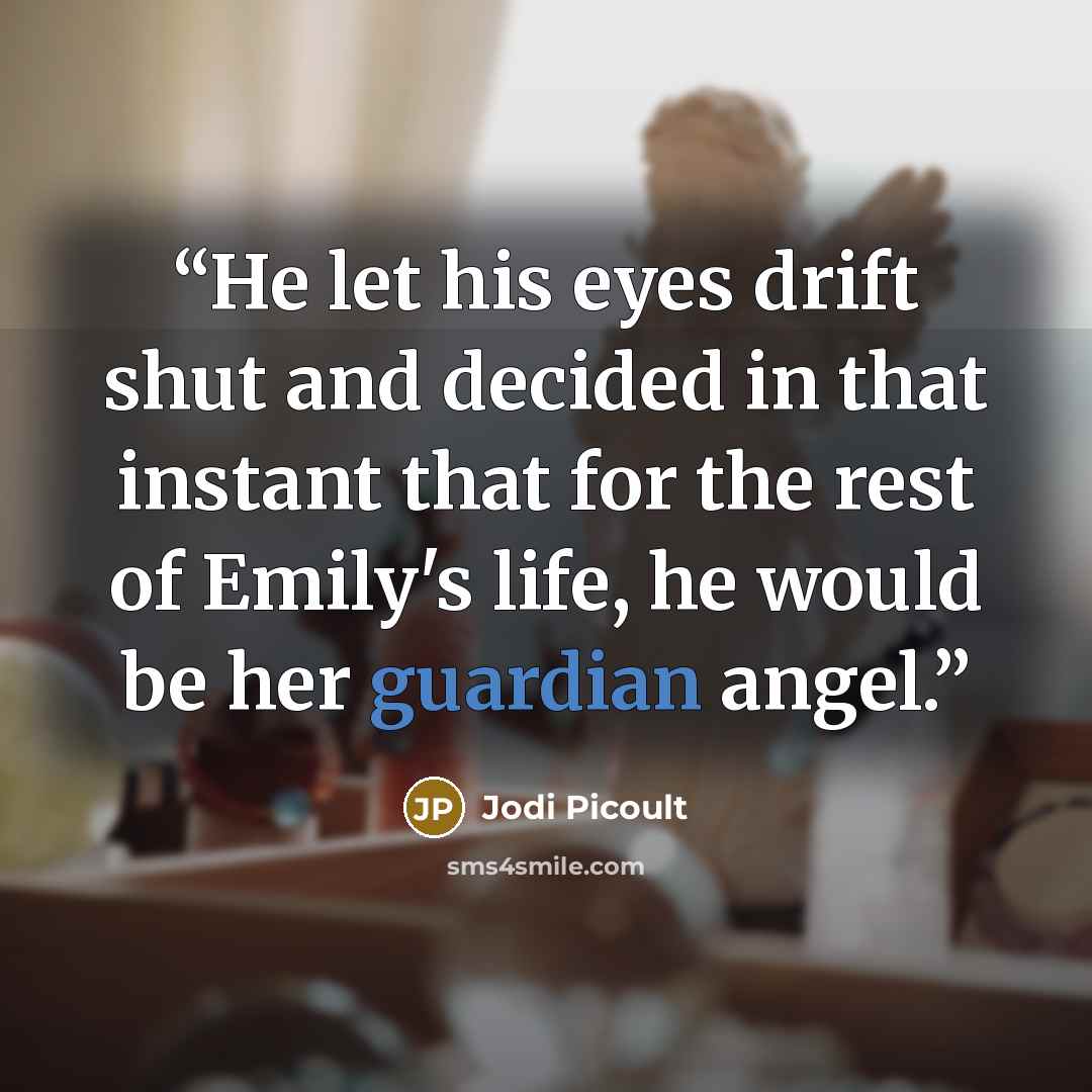 “He let his eyes drift shut and decided in that instant that for the rest of Emily's life, he would be her guardian angel.” quote by Jodi Picoult