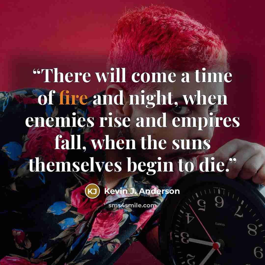 “There will come a time of fire and night, when enemies rise and empires fall, when the suns themselves begin to die.” quote by Kevin J. Anderson
