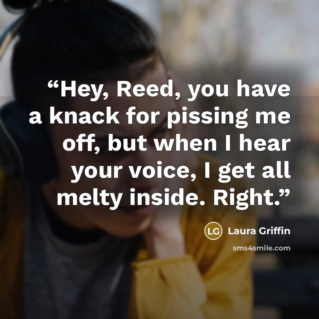 “Hey, Reed, you have a knack for pissing me off, but when I hear your voice, I get all melty inside. Right.” quote by Laura Griffin