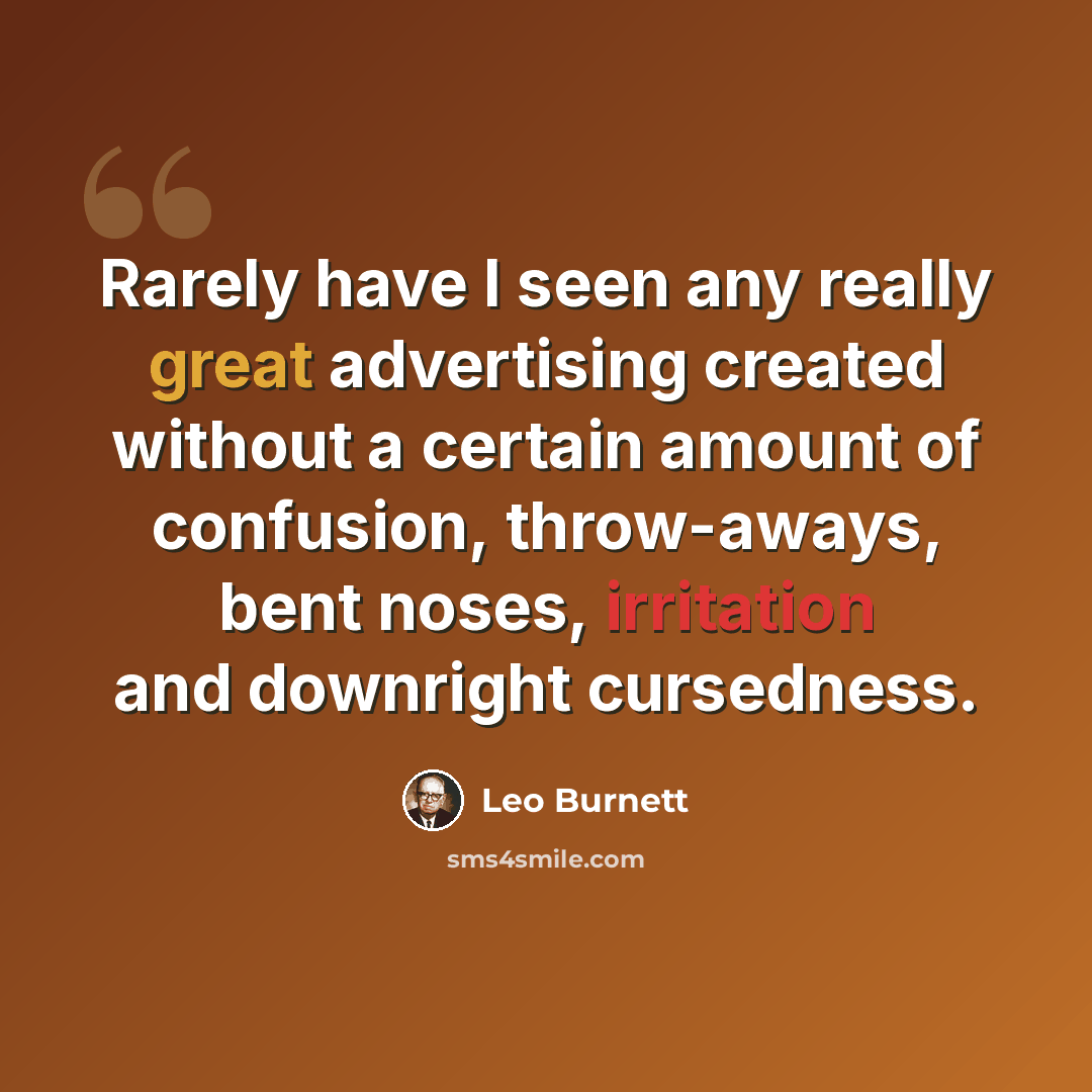 “Rarely have I seen any really great advertising created without a certain amount of confusion, throw-aways, bent noses, irritation and downright cursedness.” quote by Leo Burnett