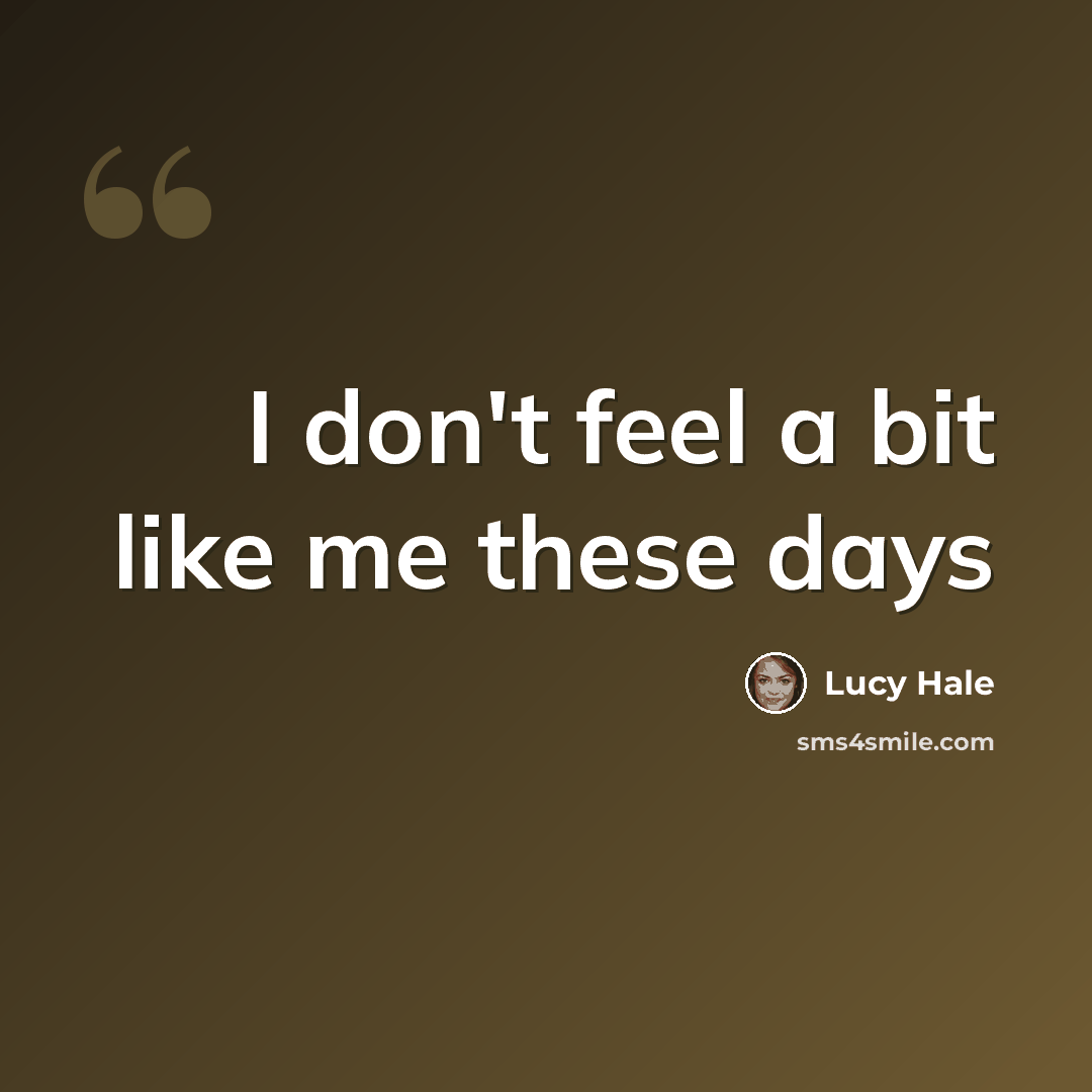 “I don't feel a bit like me these days” quote by Lucy Hale