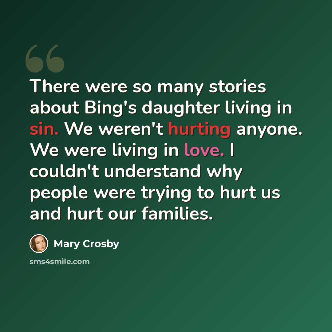 “There were so many stories about Bing's daughter living in sin. We weren't hurting anyone. We were living in love. I couldn't understand why people were trying to hurt us and hurt our families.” quote by Mary Crosby