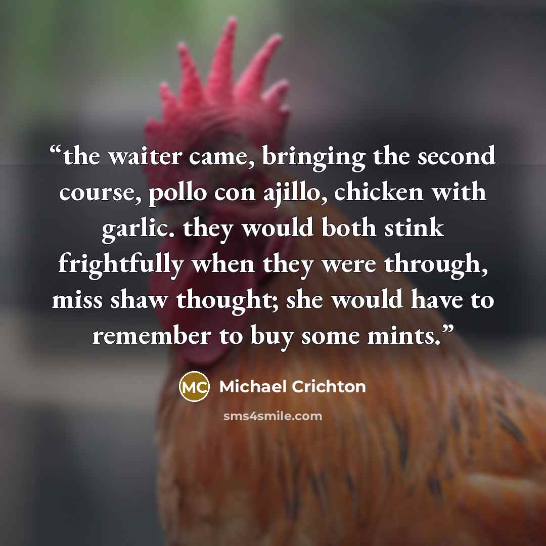 “the waiter came, bringing the second course, pollo con ajillo, chicken with garlic. they would both stink frightfully when they were through, miss shaw thought; she would have to remember to buy some mints.” quote by Michael Crichton