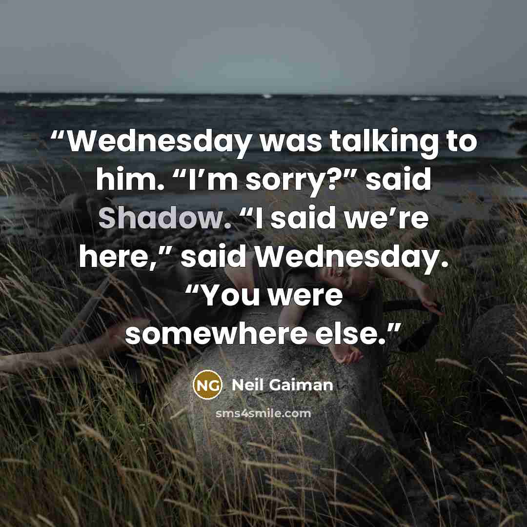 “Wednesday was talking to him. “I’m sorry?” said Shadow. “I said we’re here,” said Wednesday. “You were somewhere else.” quote by Neil Gaiman