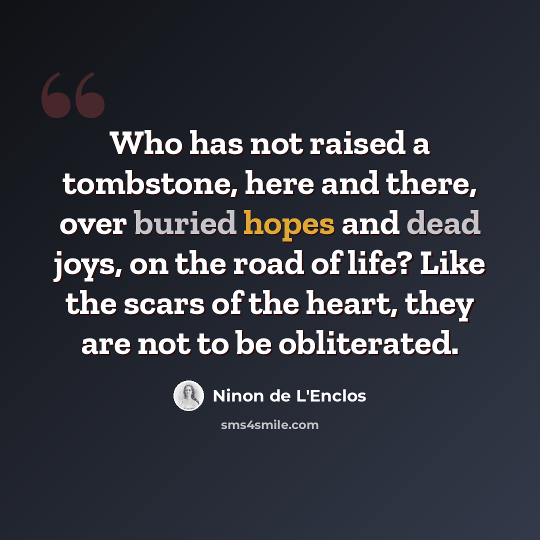 “Who has not raised a tombstone, here and there, over buried hopes and dead joys, on the road of life? Like the scars of the heart, they are not to be obliterated.” quote by Ninon de L'Enclos
