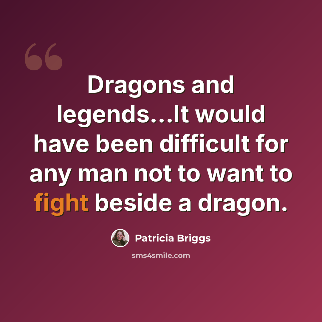 “Dragons and legends...It would have been difficult for any man not to want to fight beside a dragon.” quote by Patricia Briggs