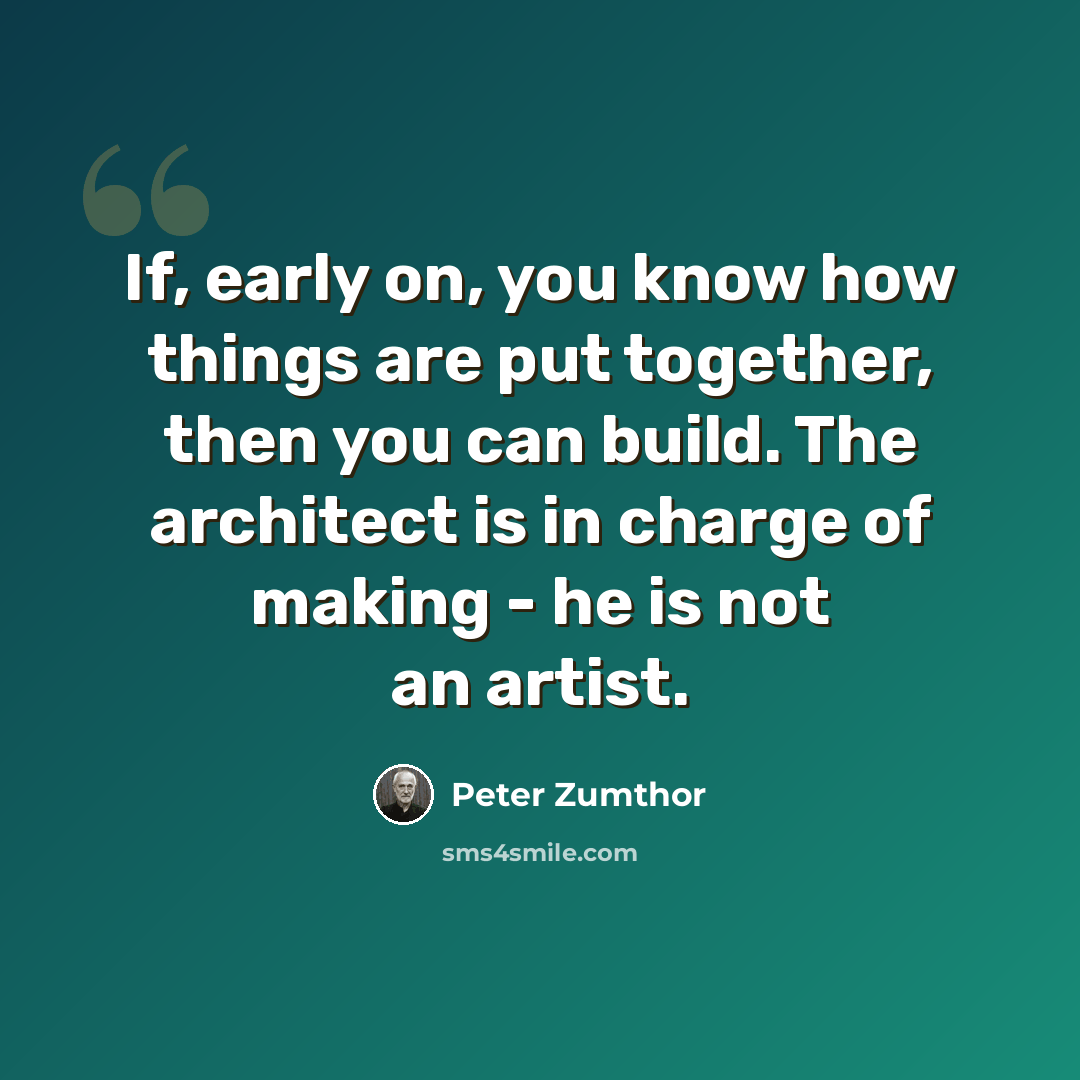 “If, early on, you know how things are put together, then you can build. The architect is in charge of making - he is not an artist.” quote by Peter Zumthor