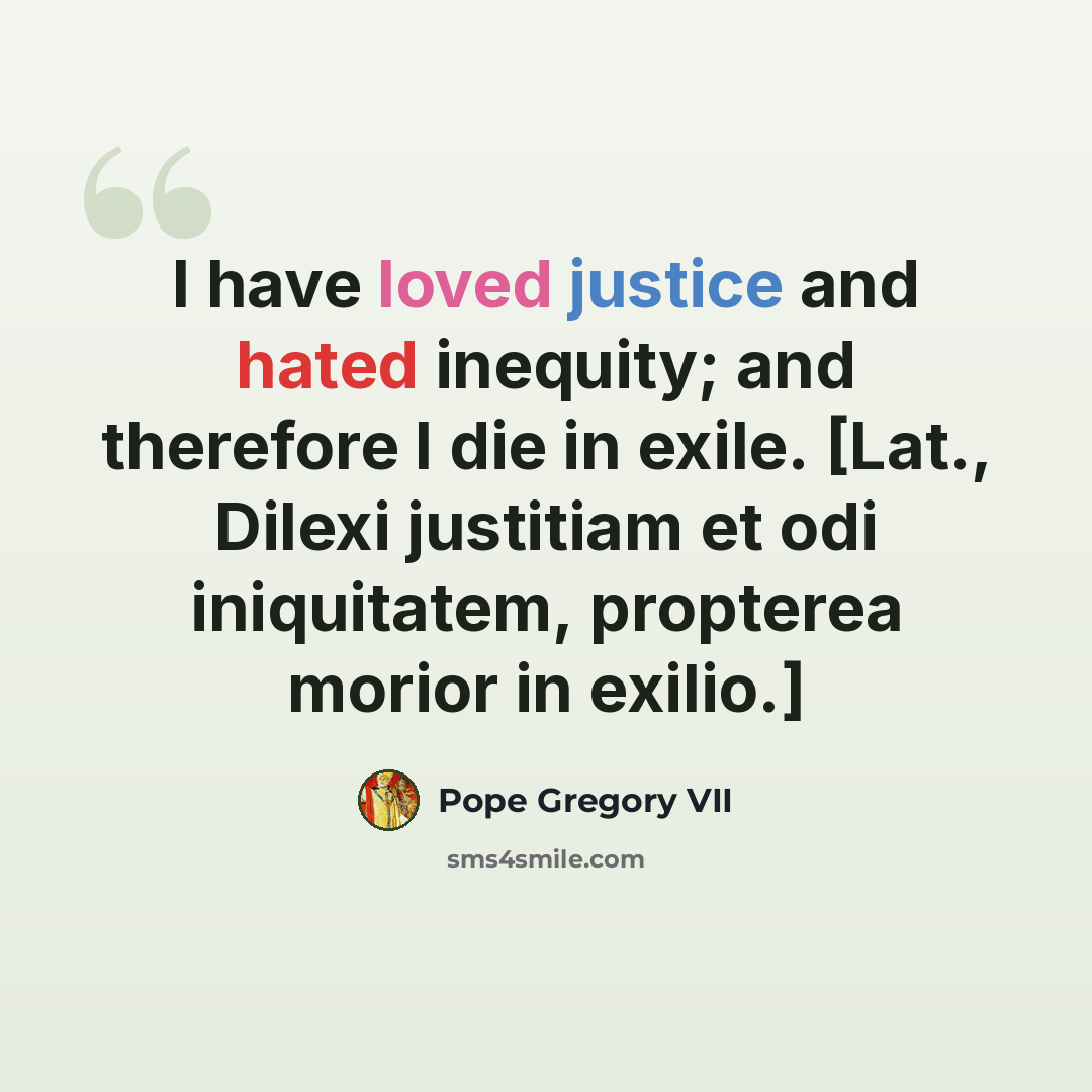 “I have loved justice and hated inequity; and therefore I die in exile. [Lat., Dilexi justitiam et odi iniquitatem, propterea morior in exilio.]” quote by Pope Gregory VII