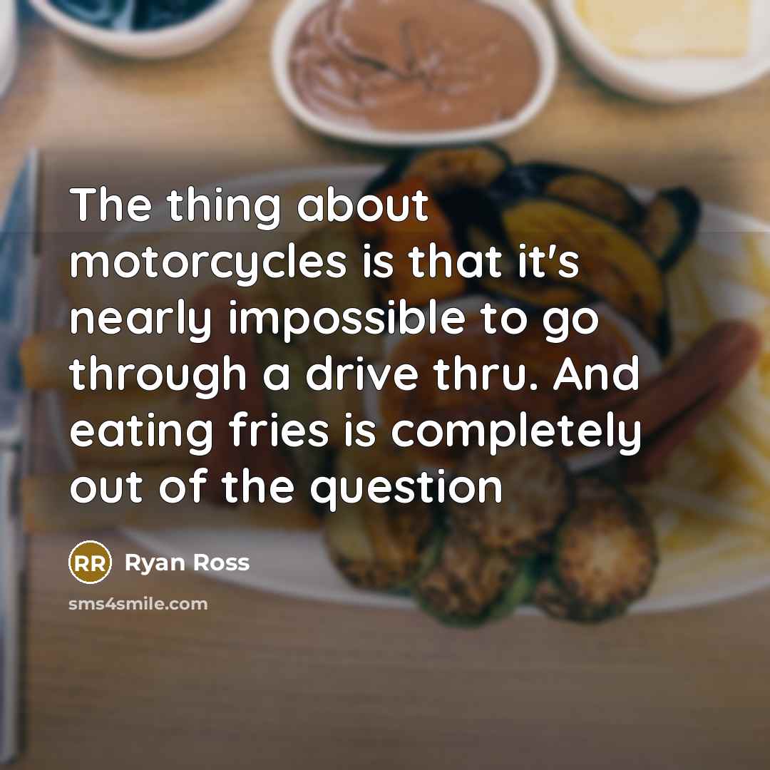 “The thing about motorcycles is that it's nearly impossible to go through a drive thru. And eating fries is completely out of the question” quote by Ryan Ross