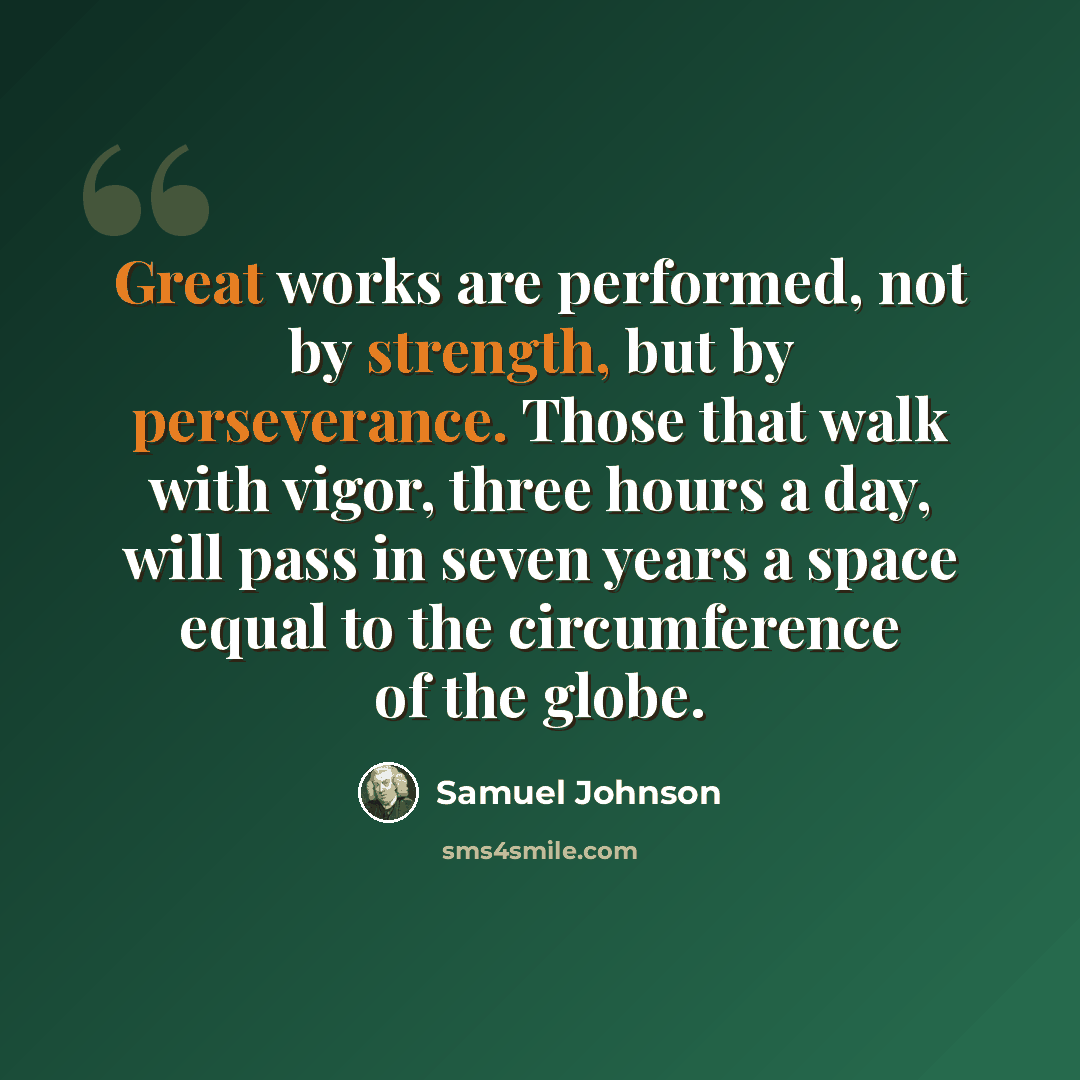 “Great works are performed, not by strength, but by perseverance. Those that walk with vigor, three hours a day, will pass in seven years a space equal to the circumference of the globe.” quote by Samuel Johnson