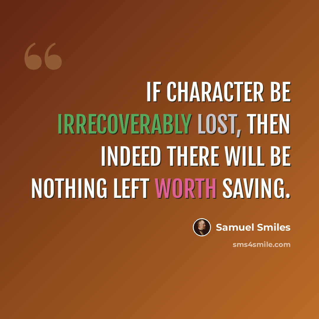 “If character be irrecoverably lost, then indeed there will be nothing left worth saving.” quote by Samuel Smiles