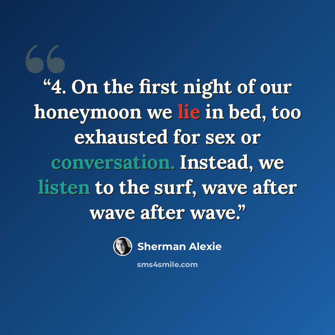 “4. On the first night of our honeymoon we lie in bed, too exhausted for sex or conversation. Instead, we listen to the surf, wave after wave after wave.” quote by Sherman Alexie