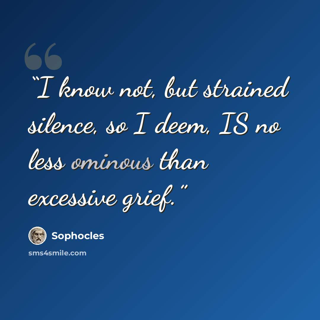 “I know not, but strained silence, so I deem, IS no less ominous than excessive grief.” quote by Sophocles