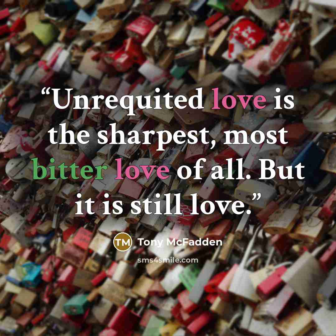 “Unrequited love is the sharpest, most bitter love of all. But it is still love.” quote by Tony McFadden