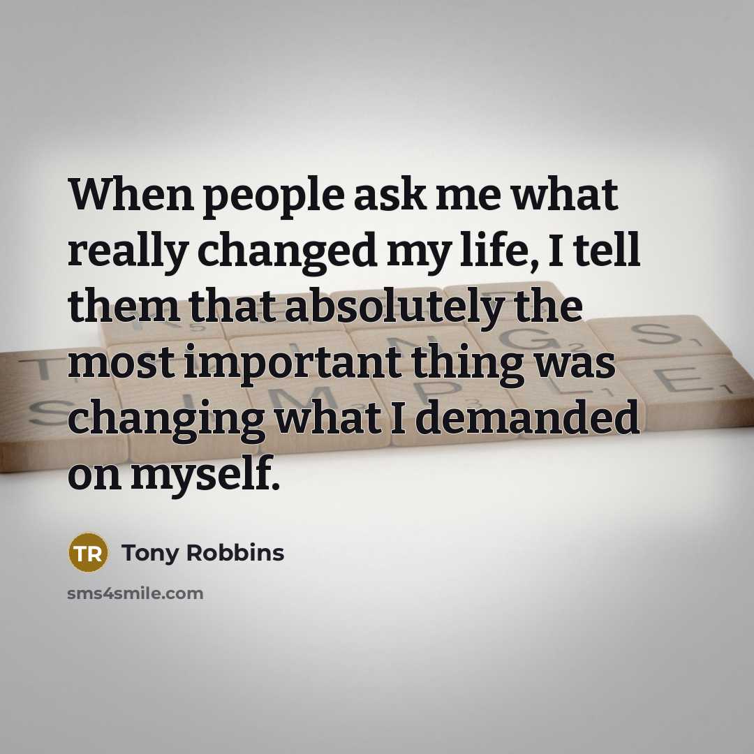 “When people ask me what really changed my life, I tell them that absolutely the most important thing was changing what I demanded on myself.” quote by Tony Robbins