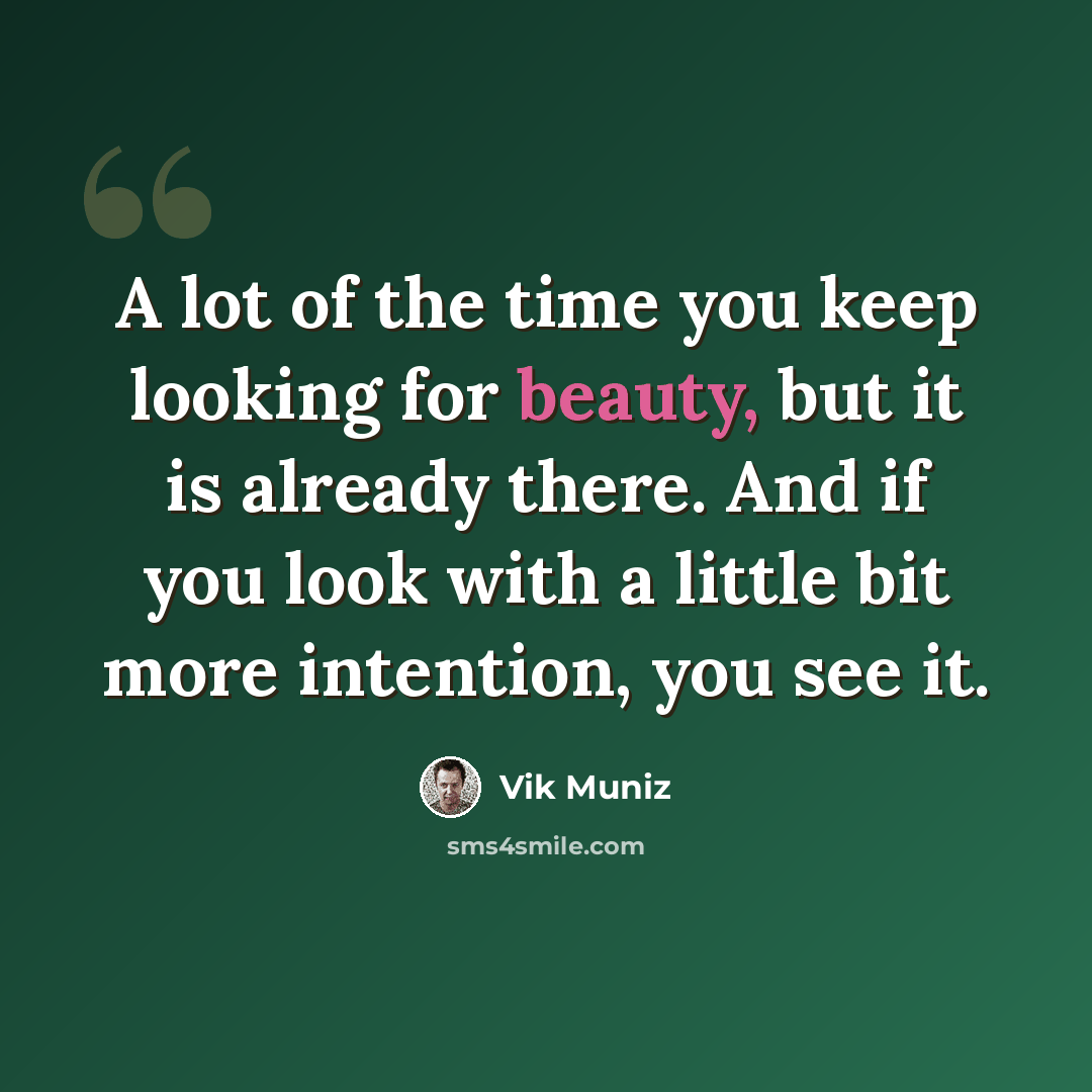 “A lot of the time you keep looking for beauty, but it is already there. And if you look with a little bit more intention, you see it.” quote by Vik Muniz