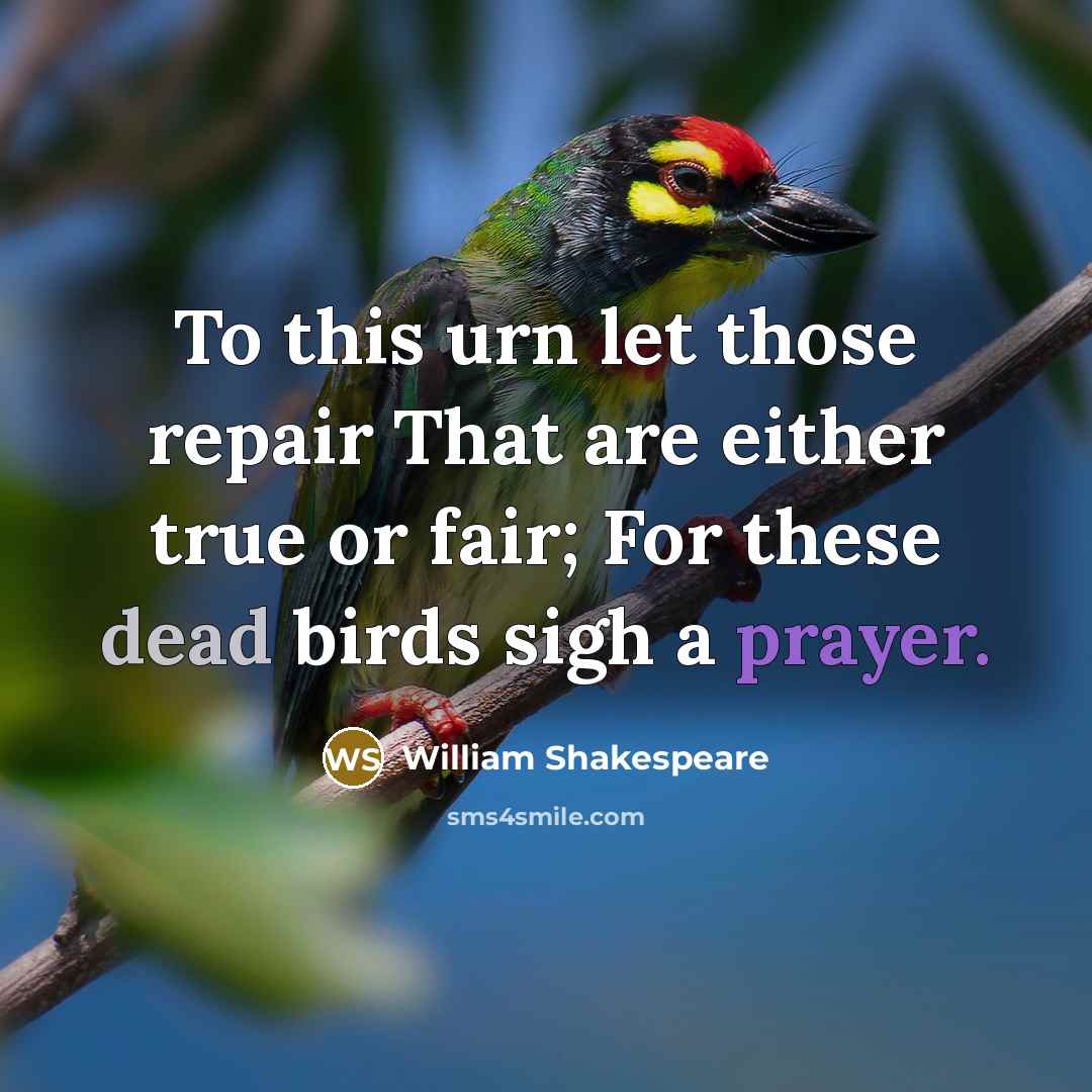 “To this urn let those repair That are either true or fair; For these dead birds sigh a prayer.” quote by William Shakespeare