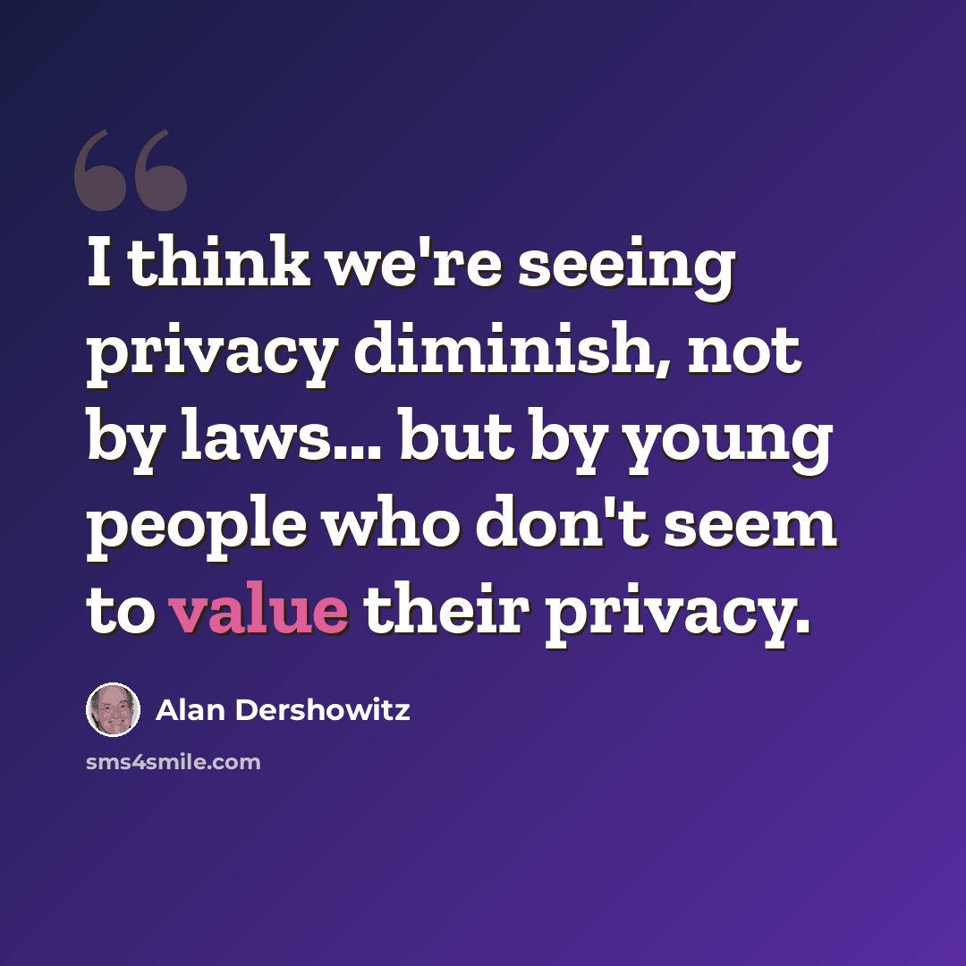 “I think we're seeing privacy diminish, not by laws... but by young people who don't seem to value their privacy.” quote by Alan Dershowitz