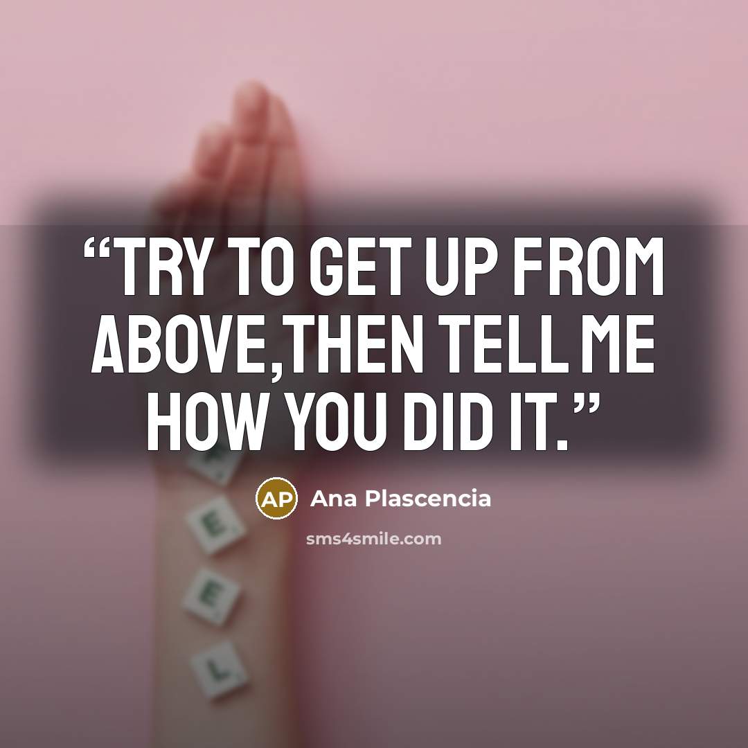 “Try to get up from above,then tell me how you did it.” quote by Ana Plascencia
