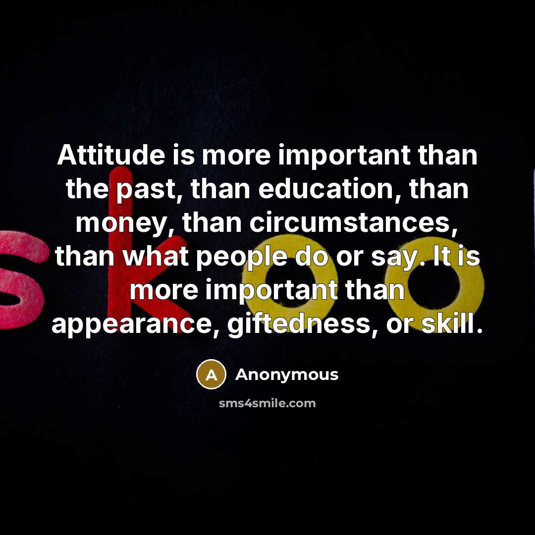 “Attitude is more important than the past, than education, than money, than circumstances, than what people do or say. It is more important than appearance, giftedness, or skill.” quote by Anonymous