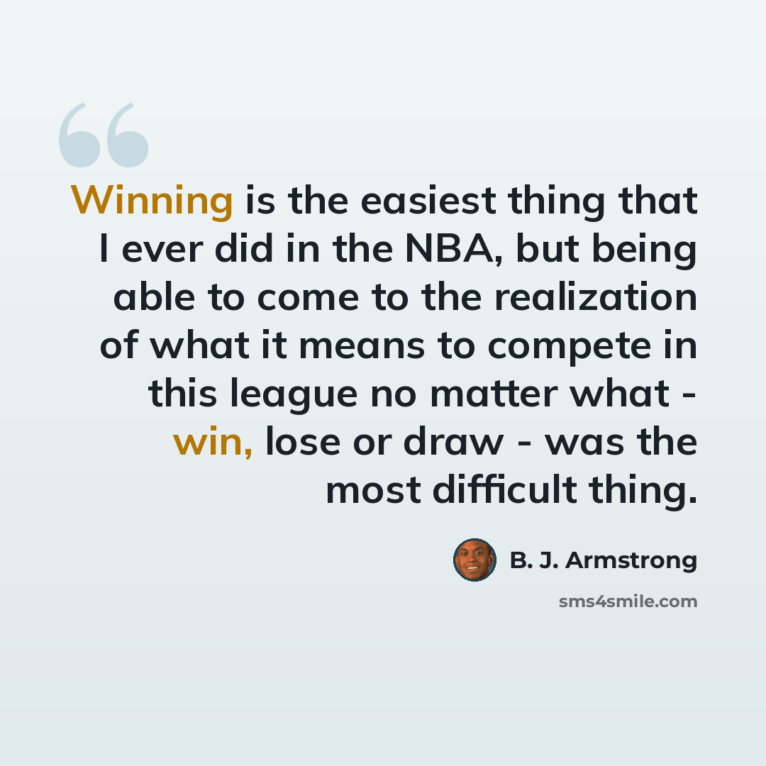 “Winning is the easiest thing that I ever did in the NBA, but being able to come to the realization of what it means to compete in this league no matter what - win, lose or draw - was the most difficult thing.” quote by B. J. Armstrong