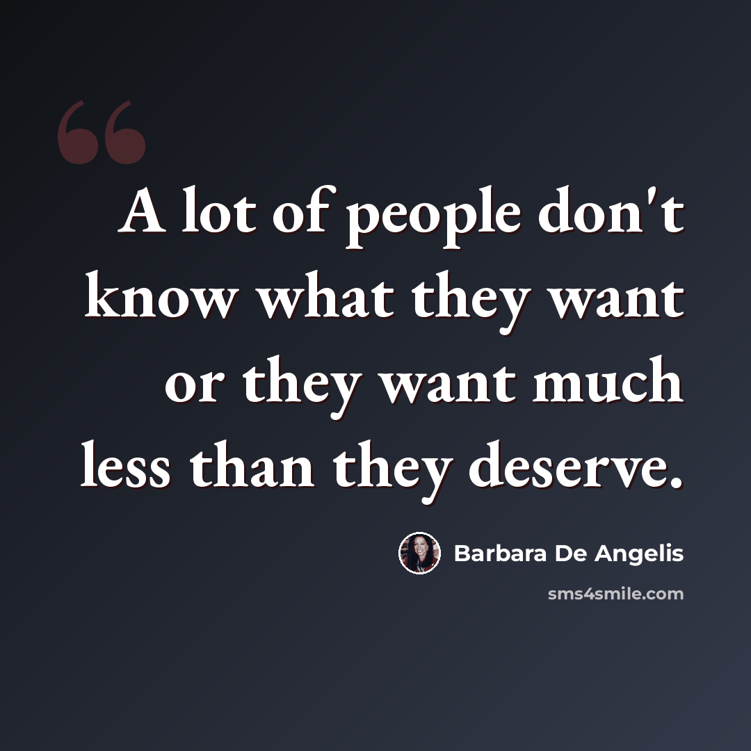“A lot of people don't know what they want or they want much less than they deserve.” quote by Barbara De Angelis